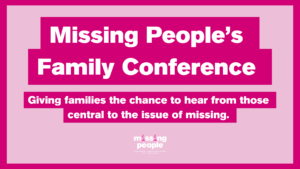 Missing People’s Family Conference Giving families the chance to hear from those central to the issue of missing.